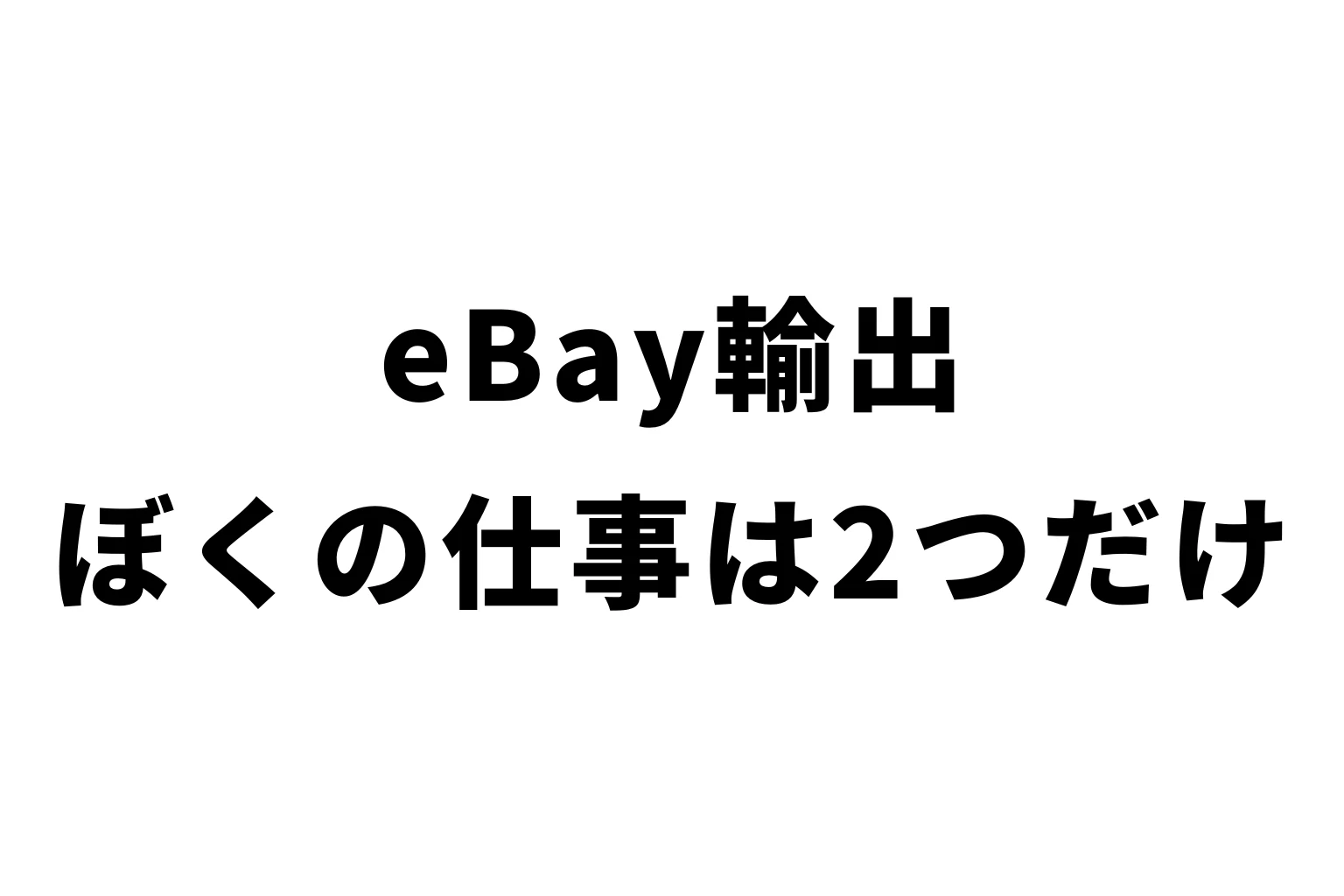 eBay輸出、ぼくの仕事は2つだけ
